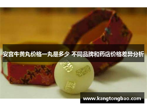 安宫牛黄丸价格一丸是多少 不同品牌和药店价格差异分析