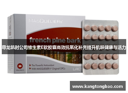 尊龙凯时公司维生素E软胶囊高效抗氧化补充提升肌肤健康与活力